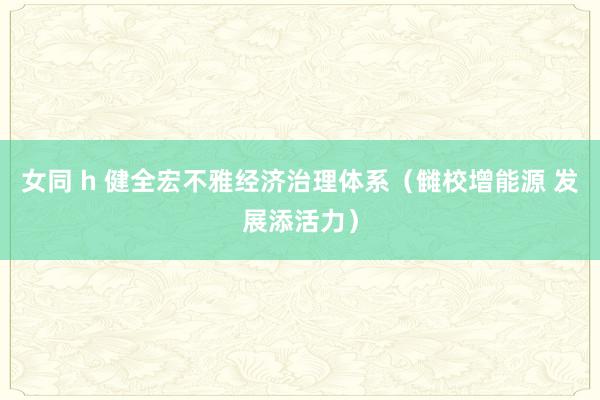   女同 h 健全宏不雅经济治理体系（雠校增能源 发展添活力）