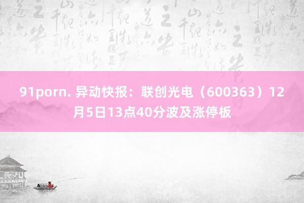 91porn. 异动快报：联创光电（600363）12月5日13点40分波及涨停板