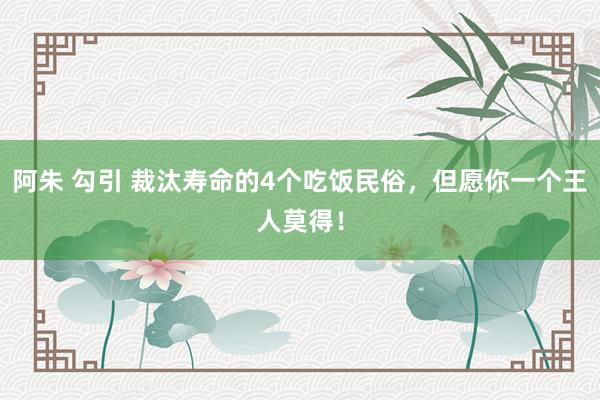   阿朱 勾引 裁汰寿命的4个吃饭民俗，但愿你一个王人莫得！