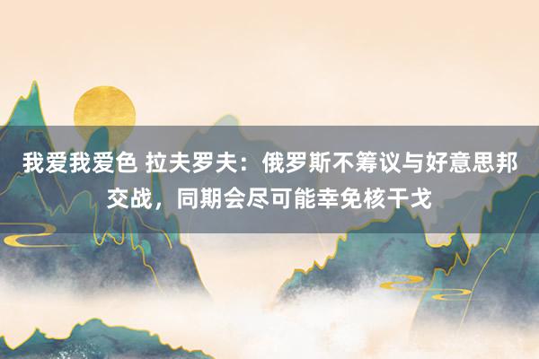   我爱我爱色 拉夫罗夫：俄罗斯不筹议与好意思邦交战，同期会尽可能幸免核干戈