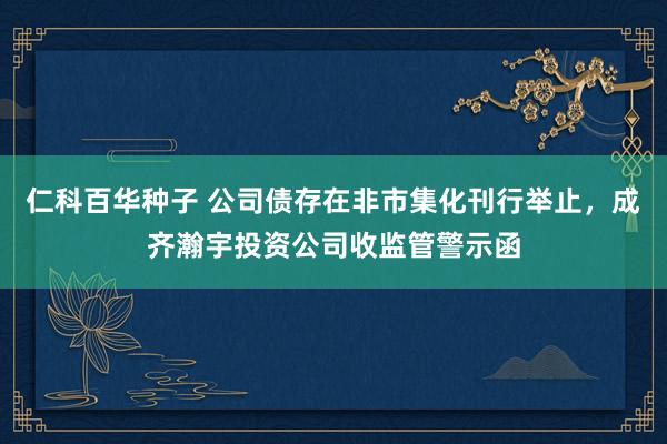   仁科百华种子 公司债存在非市集化刊行举止，成齐瀚宇投资公司收监管警示函