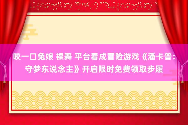   咬一口兔娘 裸舞 平台看成冒险游戏《潘卡普：守梦东说念主》开启限时免费领取步履
