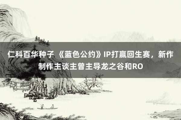   仁科百华种子 《蓝色公约》IP打赢回生赛，新作制作主谈主曾主导龙之谷和RO