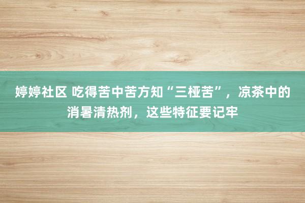   婷婷社区 吃得苦中苦方知“三桠苦”，凉茶中的消暑清热剂，这些特征要记牢
