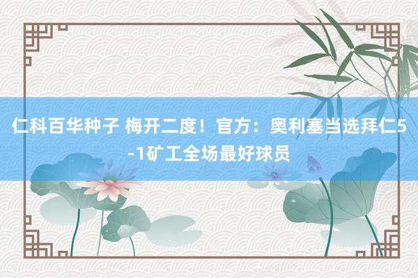  仁科百华种子 梅开二度！官方：奥利塞当选拜仁5-1矿工全场最好球员