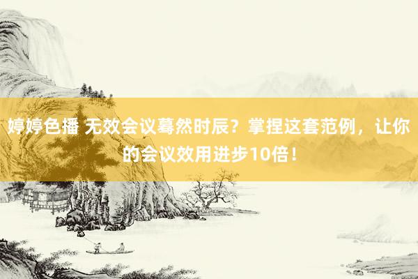   婷婷色播 无效会议蓦然时辰？掌捏这套范例，让你的会议效用进步10倍！