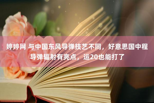   婷婷网 与中国东风导弹技艺不同，好意思国中程导弹辐射有亮点，运20也能打了