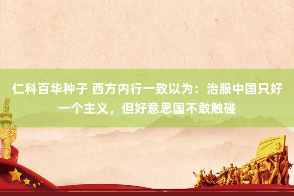   仁科百华种子 西方内行一致以为：治服中国只好一个主义，但好意思国不敢触碰