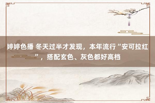   婷婷色播 冬天过半才发现，本年流行“安可拉红”，搭配玄色、灰色都好高档