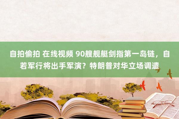   自拍偷拍 在线视频 90艘舰艇剑指第一岛链，自若军行将出手军演？特朗普对华立场调遣