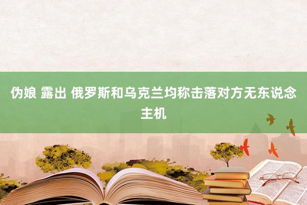   伪娘 露出 俄罗斯和乌克兰均称击落对方无东说念主机