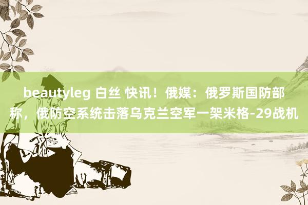   beautyleg 白丝 快讯！俄媒：俄罗斯国防部称，俄防空系统击落乌克兰空军一架米格-29战机