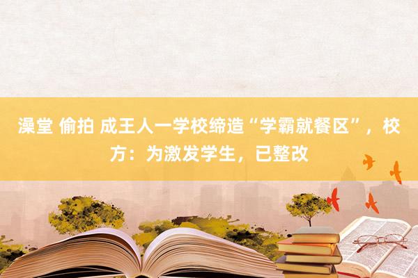   澡堂 偷拍 成王人一学校缔造“学霸就餐区”，校方：为激发学生，已整改