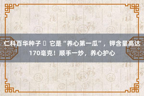   仁科百华种子 ​它是“养心第一瓜”，钾含量高达170毫克！顺手一炒，养心护心