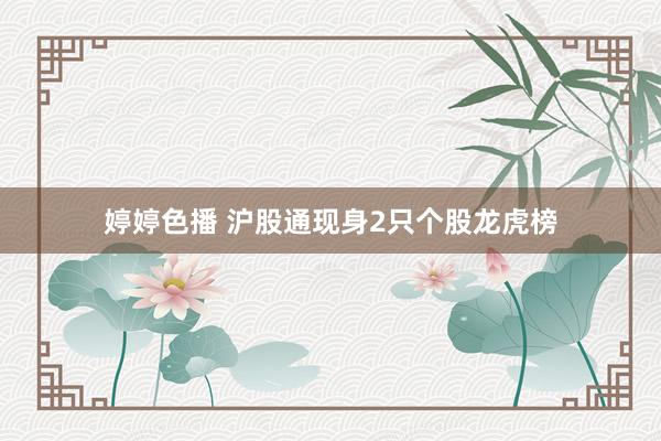   婷婷色播 沪股通现身2只个股龙虎榜