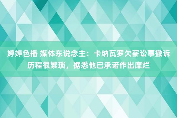   婷婷色播 媒体东说念主：卡纳瓦罗欠薪讼事撤诉历程很繁琐，据悉他已承诺作出靡烂