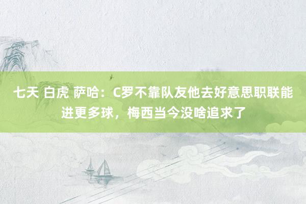   七天 白虎 萨哈：C罗不靠队友他去好意思职联能进更多球，梅西当今没啥追求了