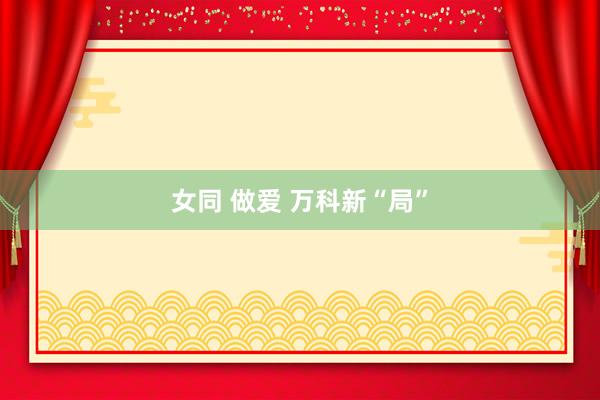 女同 做爱 万科新“局”