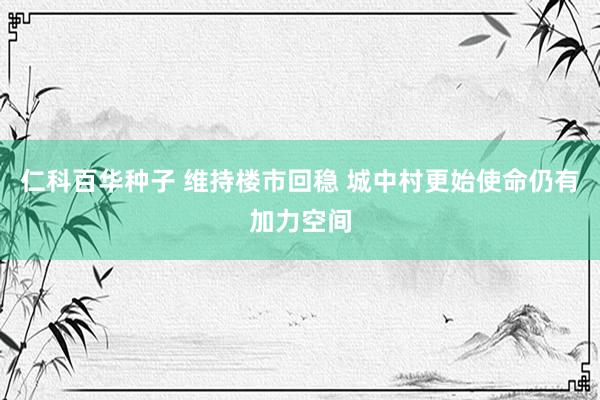   仁科百华种子 维持楼市回稳 城中村更始使命仍有加力空间