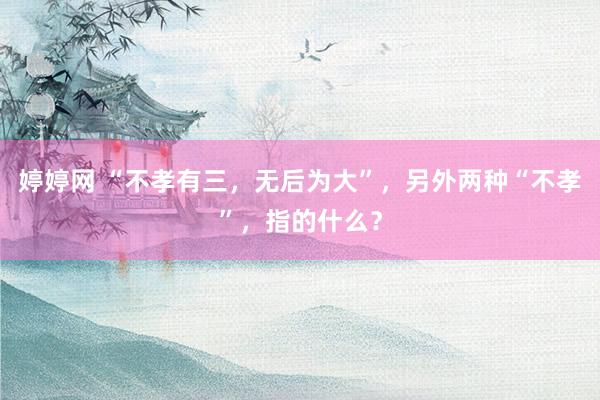 婷婷网 “不孝有三，无后为大”，另外两种“不孝”，指的什么？