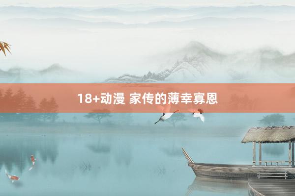   18+动漫 家传的薄幸寡恩