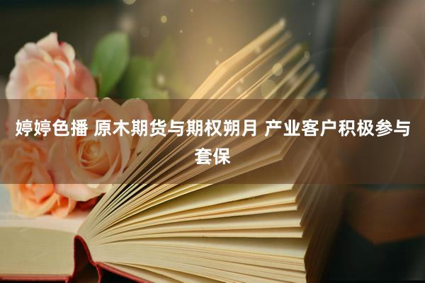   婷婷色播 原木期货与期权朔月 产业客户积极参与套保