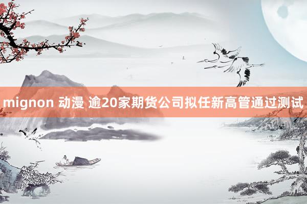   mignon 动漫 逾20家期货公司拟任新高管通过测试