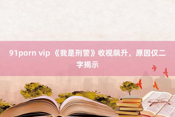   91porn vip 《我是刑警》收视飙升，原因仅二字揭示