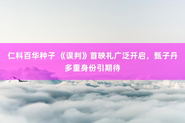   仁科百华种子 《误判》首映礼广泛开启，甄子丹多重身份引期待