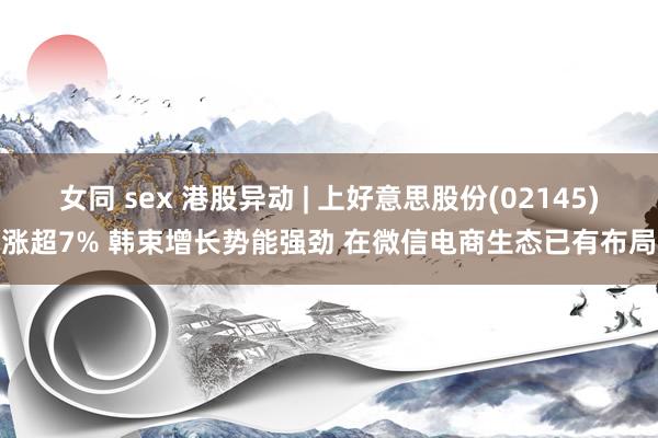 女同 sex 港股异动 | 上好意思股份(02145)涨超7% 韩束增长势能强劲 在微信电商生态已有布局