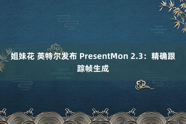 姐妹花 英特尔发布 PresentMon 2.3：精确跟踪帧生成