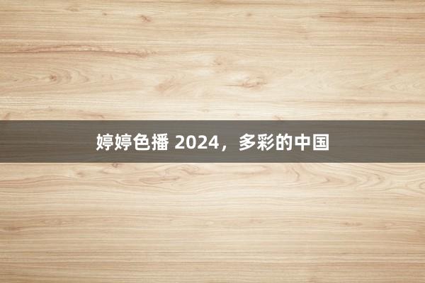   婷婷色播 2024，多彩的中国