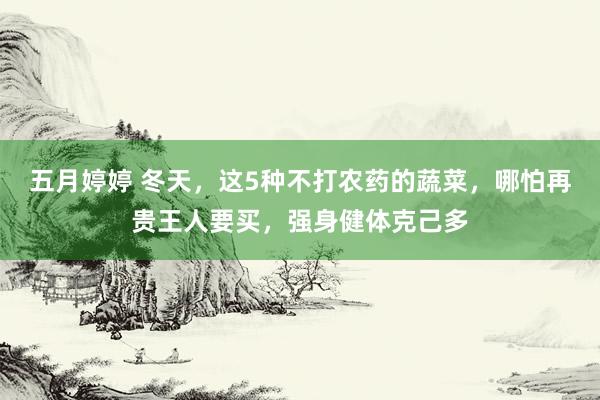   五月婷婷 冬天，这5种不打农药的蔬菜，哪怕再贵王人要买，强身健体克己多