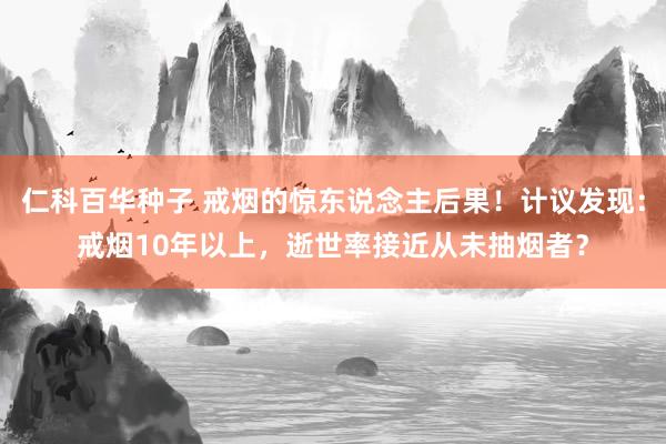   仁科百华种子 戒烟的惊东说念主后果！计议发现：戒烟10年以上，逝世率接近从未抽烟者？