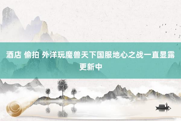   酒店 偷拍 外洋玩魔兽天下国服地心之战一直显露更新中