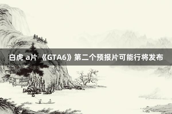   白虎 a片 《GTA6》第二个预报片可能行将发布