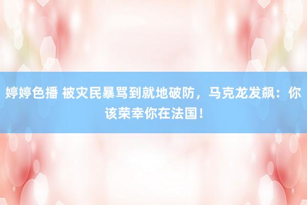   婷婷色播 被灾民暴骂到就地破防，马克龙发飙：你该荣幸你在法国！