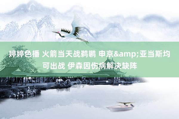   婷婷色播 火箭当天战鹈鹕 申京&亚当斯均可出战 伊森因伤病解决缺阵