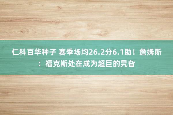   仁科百华种子 赛季场均26.2分6.1助！詹姆斯：福克斯处在成为超巨的旯旮
