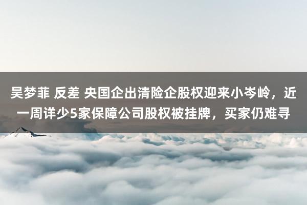   吴梦菲 反差 央国企出清险企股权迎来小岑岭，近一周详少5家保障公司股权被挂牌，买家仍难寻