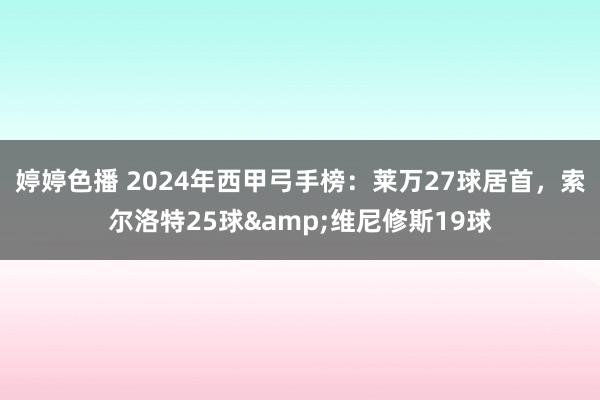   婷婷色播 2024年西甲弓手榜：莱万27球居首，索尔洛特25球&维尼修斯19球