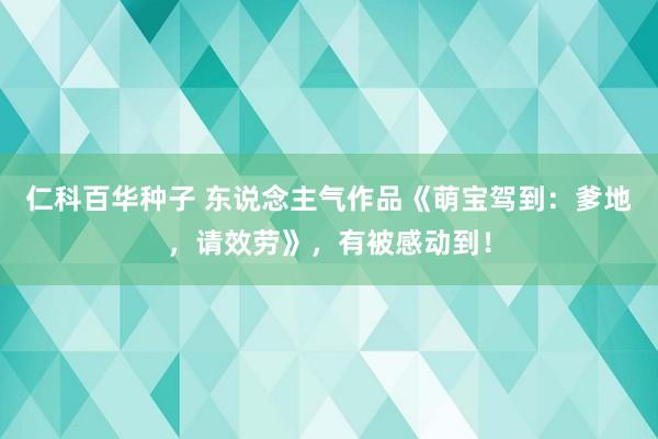   仁科百华种子 东说念主气作品《萌宝驾到：爹地，请效劳》，有被感动到！