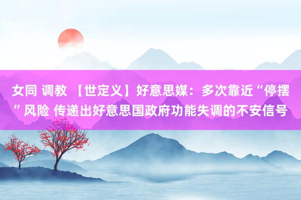   女同 调教 【世定义】好意思媒：多次靠近“停摆”风险 传递出好意思国政府功能失调的不安信号