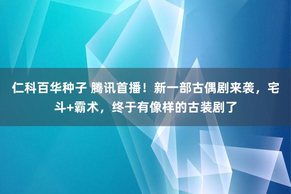   仁科百华种子 腾讯首播！新一部古偶剧来袭，宅斗+霸术，终于有像样的古装剧了