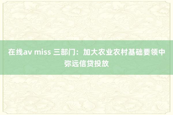   在线av miss 三部门：加大农业农村基础要领中弥远信贷投放