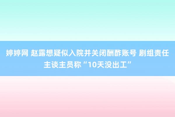   婷婷网 赵露想疑似入院并关闭酬酢账号 剧组责任主谈主员称“10天没出工”