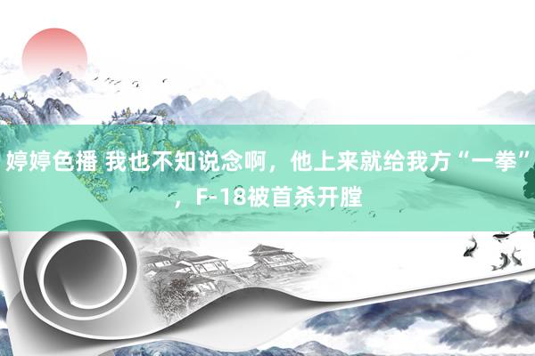   婷婷色播 我也不知说念啊，他上来就给我方“一拳”，F-18被首杀开膛