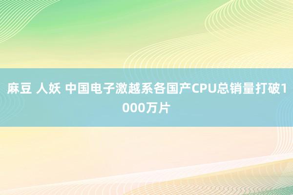   麻豆 人妖 中国电子激越系各国产CPU总销量打破1000万片