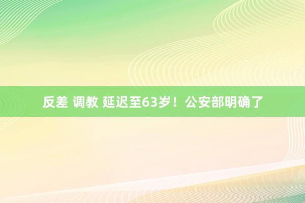   反差 调教 延迟至63岁！公安部明确了