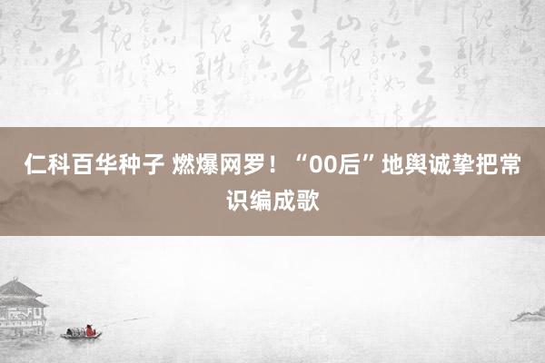   仁科百华种子 燃爆网罗！“00后”地舆诚挚把常识编成歌